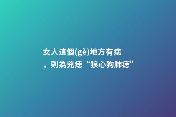 女人這個(gè)地方有痣，則為兇痣“狼心狗肺痣”