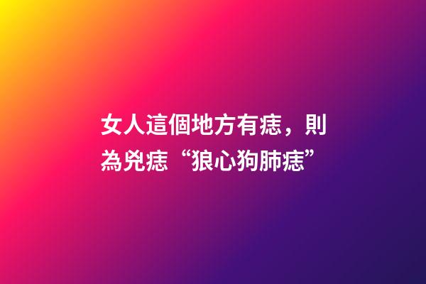 女人這個地方有痣，則為兇痣“狼心狗肺痣”