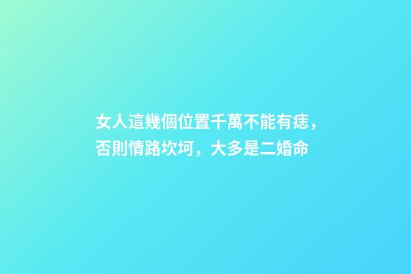 女人這幾個位置千萬不能有痣，否則情路坎坷，大多是二婚命