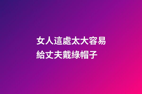 女人這處太大容易給丈夫戴綠帽子
