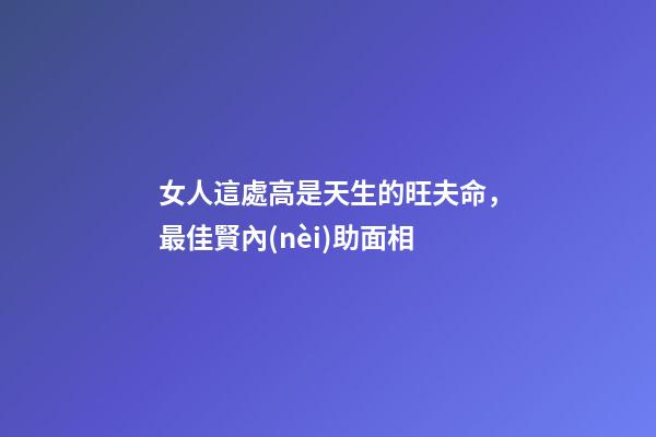 女人這處高是天生的旺夫命，最佳賢內(nèi)助面相