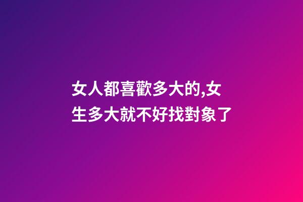 女人都喜歡多大的,女生多大就不好找對象了-第1張-觀點-玄機派