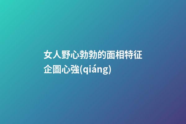 女人野心勃勃的面相特征企圖心強(qiáng)