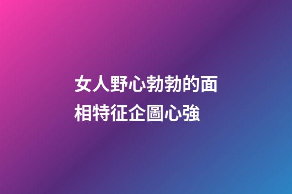 女人野心勃勃的面相特征企圖心強