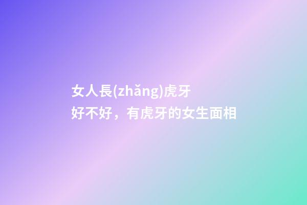 女人長(zhǎng)虎牙好不好，有虎牙的女生面相