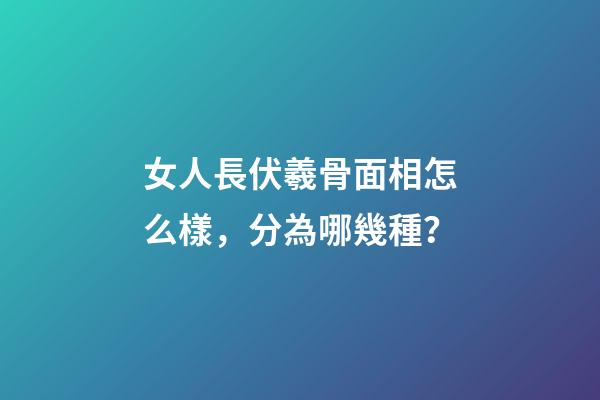 女人長伏羲骨面相怎么樣，分為哪幾種？