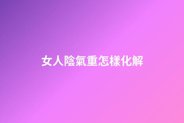 女人陰氣重怎樣化解