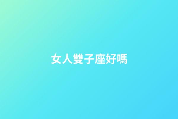 女人雙子座好嗎-第1張-星座運勢-玄機派