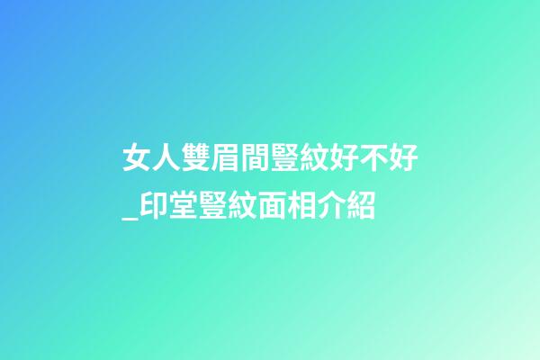 女人雙眉間豎紋好不好_印堂豎紋面相介紹