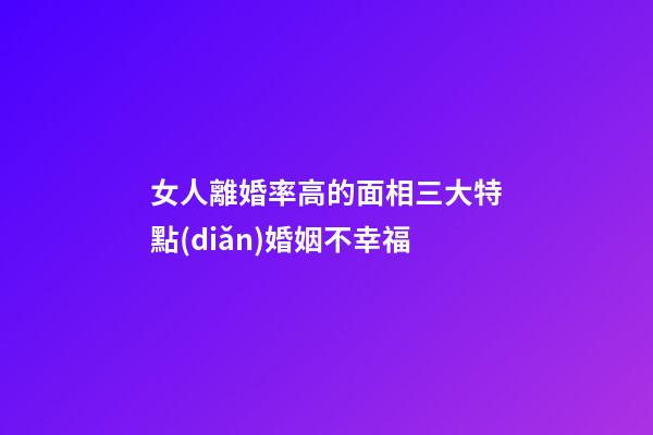 女人離婚率高的面相三大特點(diǎn)婚姻不幸福