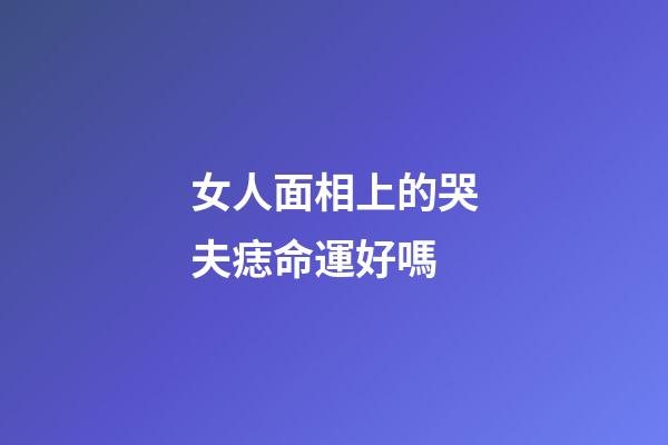 女人面相上的哭夫痣命運好嗎