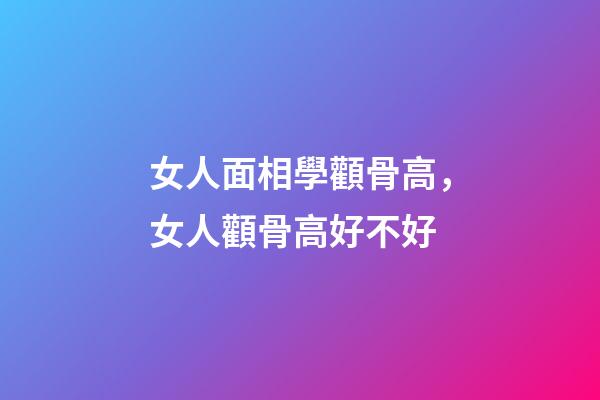 女人面相學顴骨高，女人顴骨高好不好