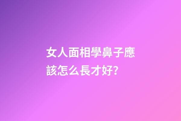 女人面相學鼻子應該怎么長才好？