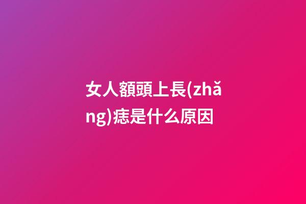 女人額頭上長(zhǎng)痣是什么原因