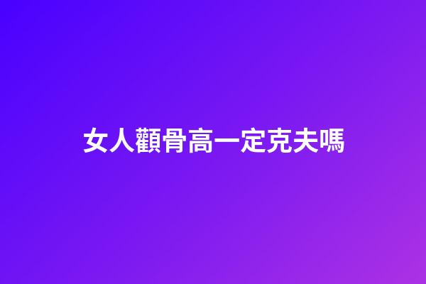 女人顴骨高一定克夫嗎