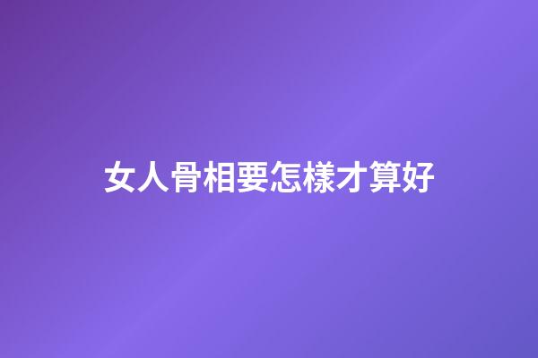 女人骨相要怎樣才算好