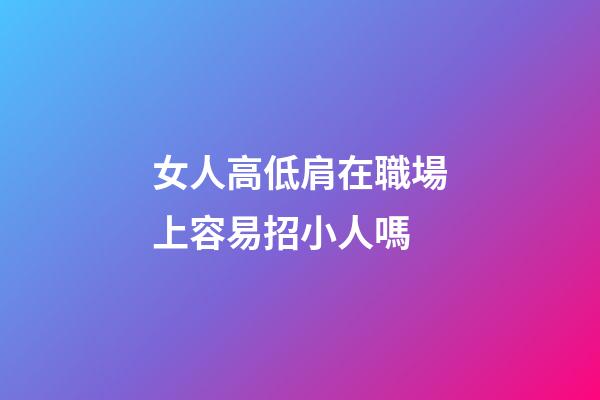女人高低肩在職場上容易招小人嗎