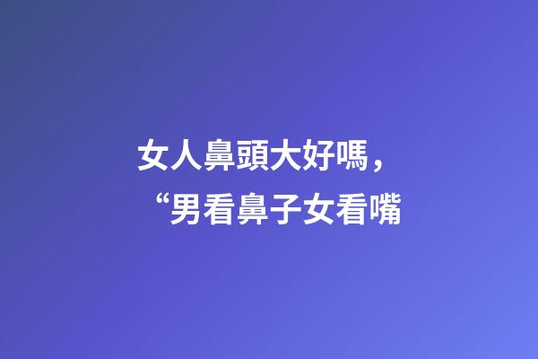 女人鼻頭大好嗎，“男看鼻子女看嘴-第1張-觀點-玄機派