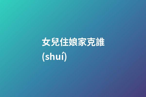 女兒住娘家克誰(shuí)?