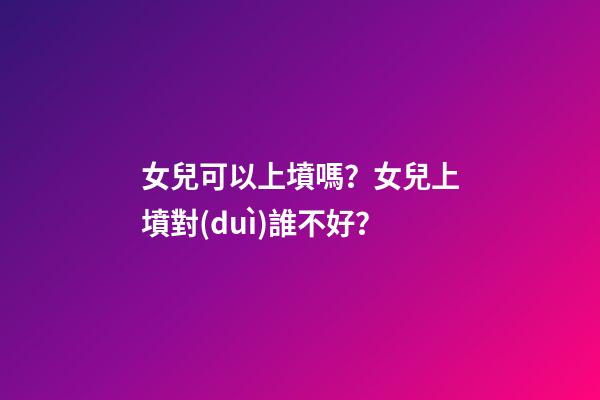 女兒可以上墳嗎？女兒上墳對(duì)誰不好？