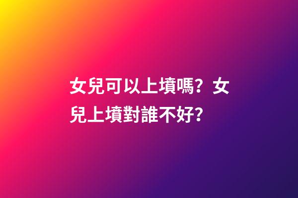 女兒可以上墳嗎？女兒上墳對誰不好？