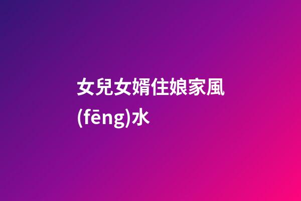 女兒女婿住娘家風(fēng)水