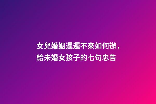 女兒婚姻遲遲不來如何辦，給未婚女孩子的七句忠告-第1張-觀點-玄機派