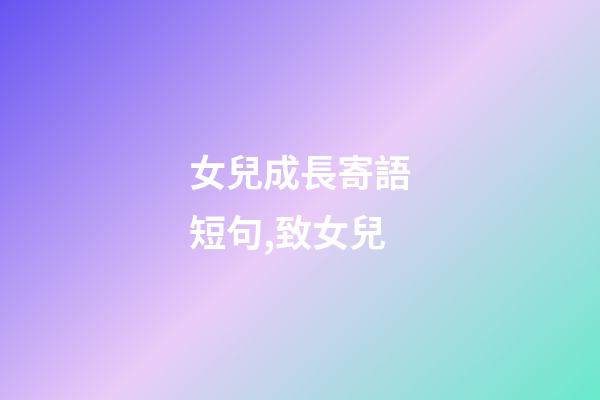 女兒成長寄語短句,致女兒-第1張-觀點-玄機派