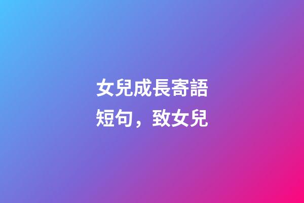 女兒成長寄語短句，致女兒-第1張-觀點-玄機派