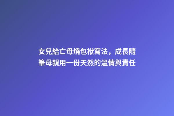 女兒給亡母燒包袱寫法，成長隨筆母親用一份天然的溫情與責任-第1張-觀點-玄機派