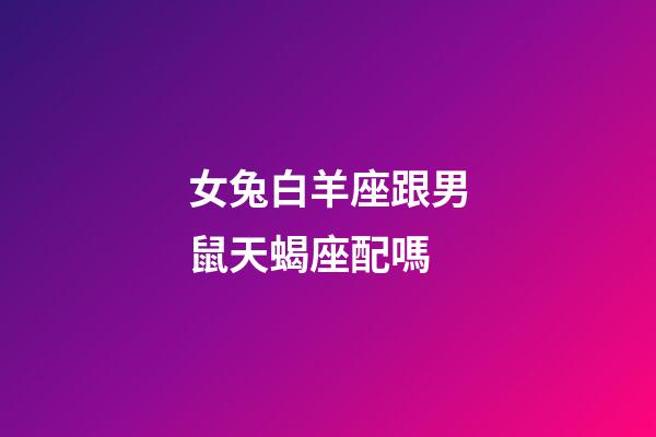女兔白羊座跟男鼠天蝎座配嗎-第1張-星座運勢-玄機派