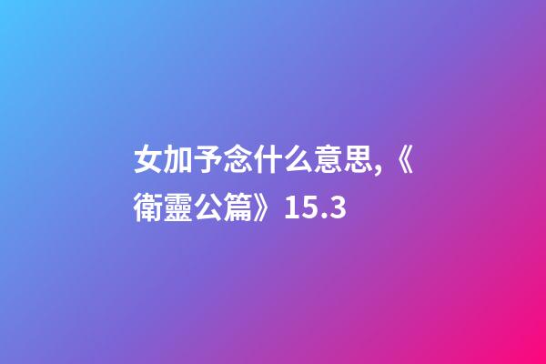 女加予念什么意思,《衛靈公篇》15.3-第1張-觀點-玄機派