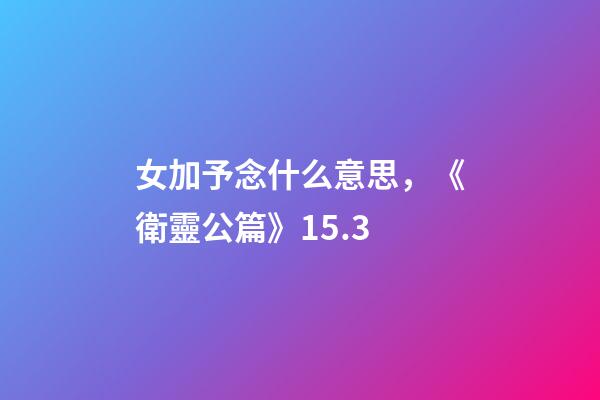 女加予念什么意思，《衛靈公篇》15.3-第1張-觀點-玄機派