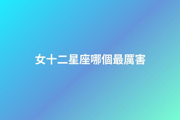 女十二星座哪個最厲害-第1張-星座運勢-玄機派