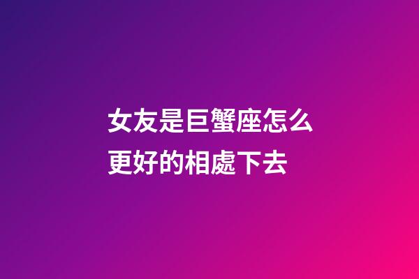 女友是巨蟹座怎么更好的相處下去-第1張-星座運勢-玄機派