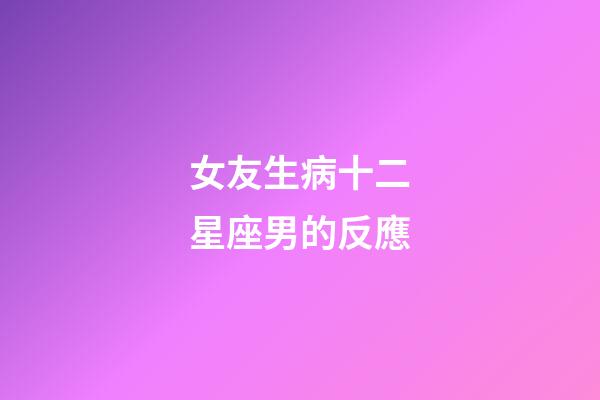 女友生病十二星座男的反應-第1張-星座運勢-玄機派