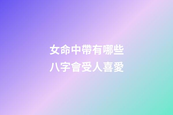 女命中帶有哪些八字會受人喜愛?