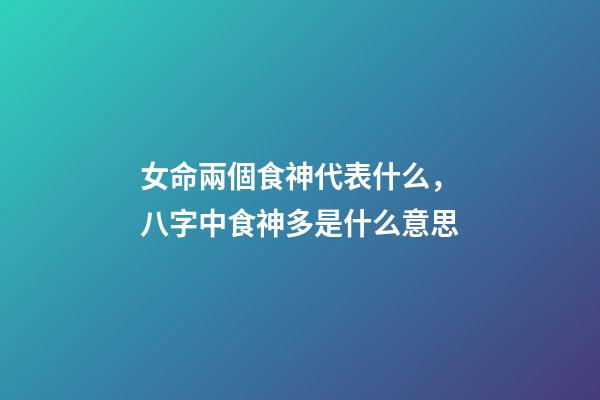 女命兩個食神代表什么，八字中食神多是什么意思
