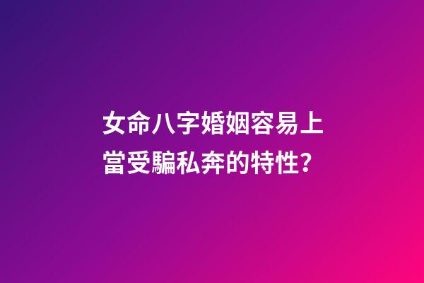 女命八字婚姻容易上當受騙私奔的特性？