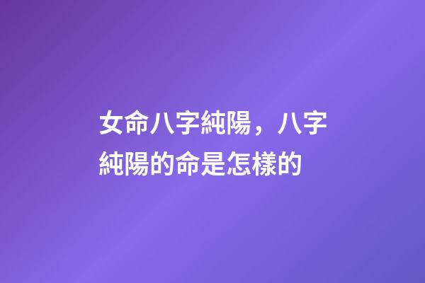女命八字純陽，八字純陽的命是怎樣的
