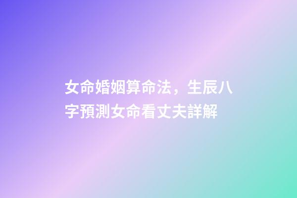 女命婚姻算命法，生辰八字預測女命看丈夫詳解