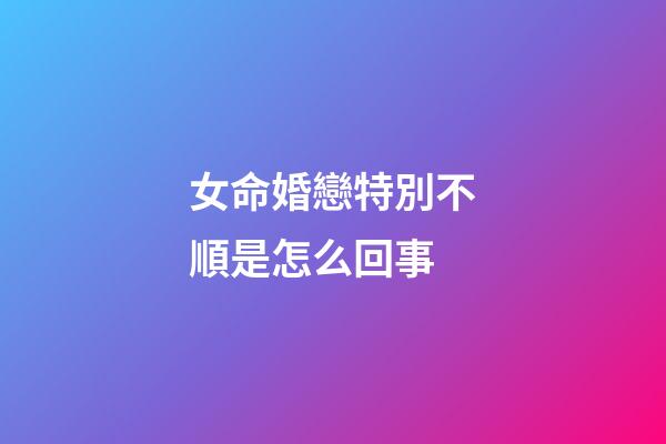 女命婚戀特別不順是怎么回事