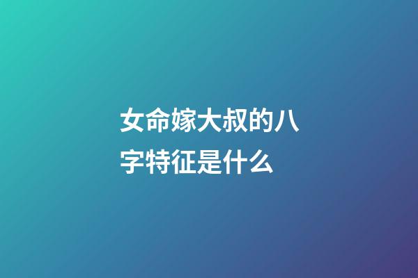 女命嫁大叔的八字特征是什么
