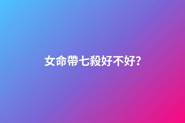 女命帶七殺好不好？