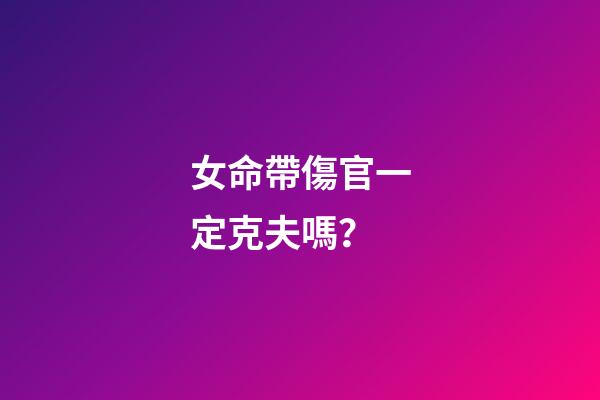 女命帶傷官一定克夫嗎？