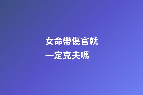 女命帶傷官就一定克夫嗎?