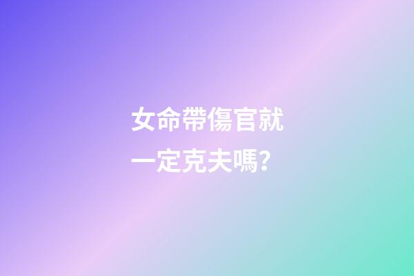 女命帶傷官就一定克夫嗎？