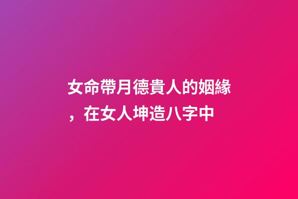 女命帶月德貴人的姻緣，在女人坤造八字中-第1張-觀點-玄機派