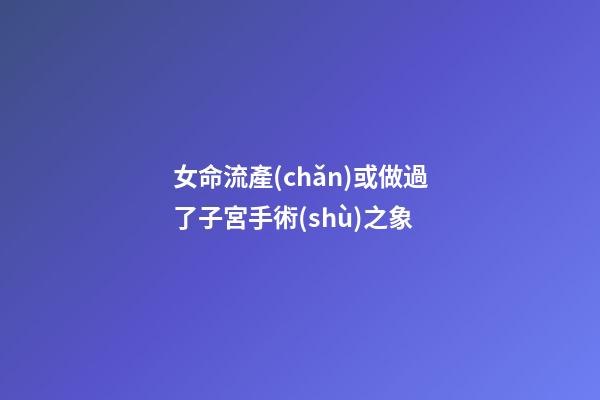 女命流產(chǎn)或做過了子宮手術(shù)之象