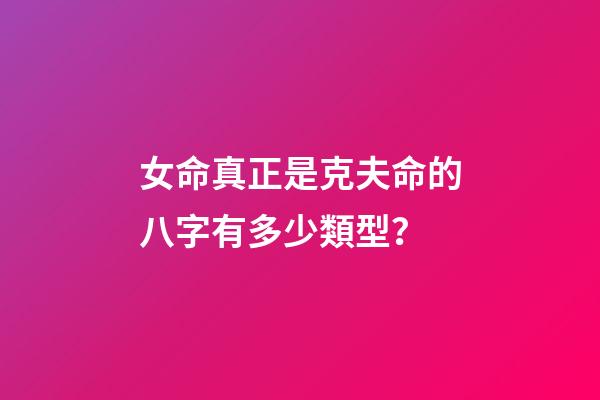 女命真正是克夫命的八字有多少類型？